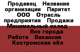 Продавец › Название организации ­ Паритет, ООО › Отрасль предприятия ­ Продажи › Минимальный оклад ­ 18 000 - Все города Работа » Вакансии   . Костромская обл.